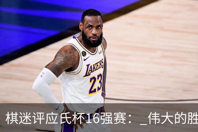 棋迷评应氏杯16强赛： 伟大的胜利！给王星昊满分